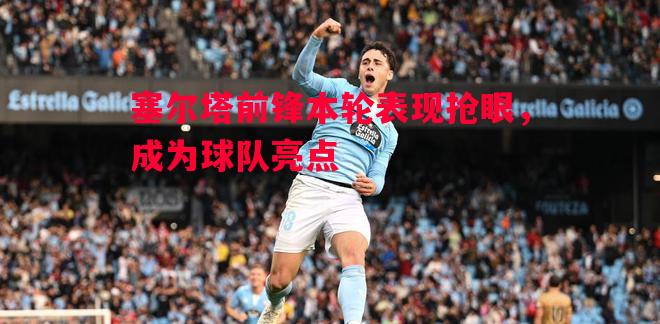 塞尔塔前锋本轮表现抢眼,成为球队亮点 塞尔塔前锋本轮表现抢眼,成为球队亮点