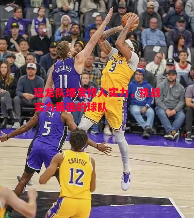 猛龙队爆发惊人实力,挑战实力最强的球队 猛龙队爆发惊人实力,挑战实力最强的球队