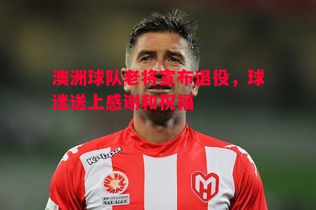 澳洲球队老将宣布退役,球迷送上感谢和祝福 澳洲球队老将宣布退役,球迷送上感谢和祝福
