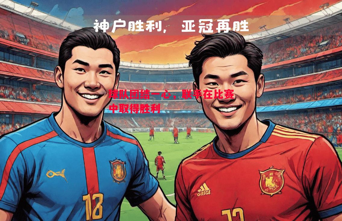 球队团结一心,联手在比赛中取得胜利 球队团结一心,联手在比赛中取得胜利