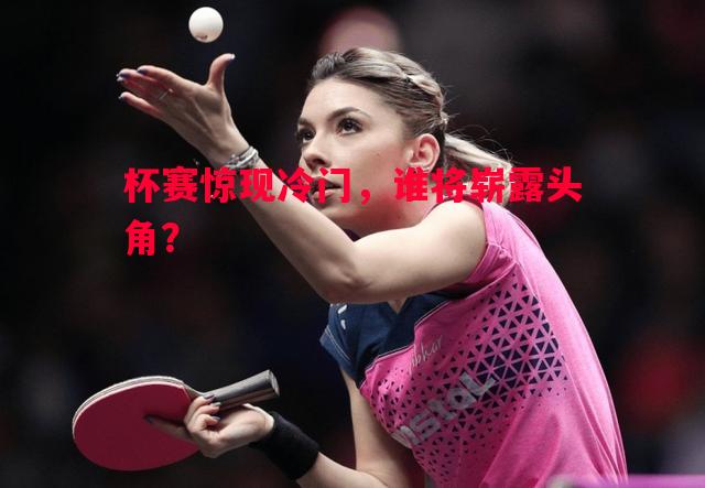 杯赛惊现冷门,谁将崭露头角? 杯赛惊现冷门,谁将崭露头角?