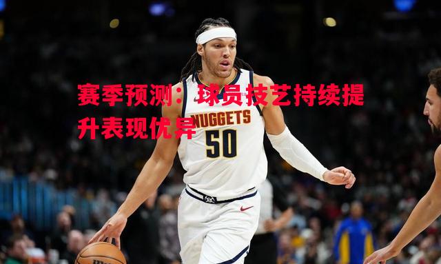 赛季预测:球员技艺持续提升表现优异 赛季预测:球员技艺持续提升表现优异