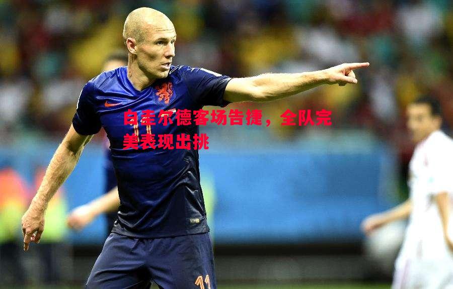 白圭尔德客场告捷,全队完美表现出挑 白圭尔德客场告捷,全队完美表现出挑