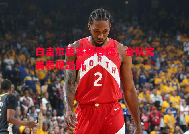 白圭尔德客场告捷,全队完美表现出挑 白圭尔德客场告捷,全队完美表现出挑