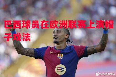 巴西球员在欧洲联赛上演帽子戏法 巴西球员在欧洲联赛上演帽子戏法