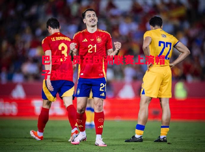 巴西球员在欧洲联赛上演帽子戏法 巴西球员在欧洲联赛上演帽子戏法