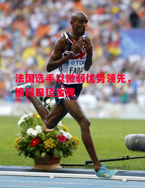 法国选手以微弱优势领先，摘得田径金牌