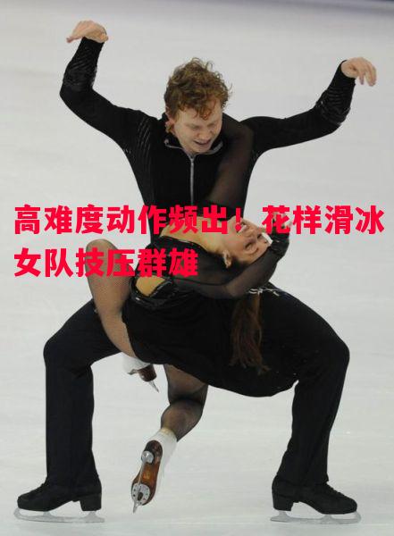 高难度动作频出!花样滑冰女队技压群雄 高难度动作频出!花样滑冰女队技压群雄