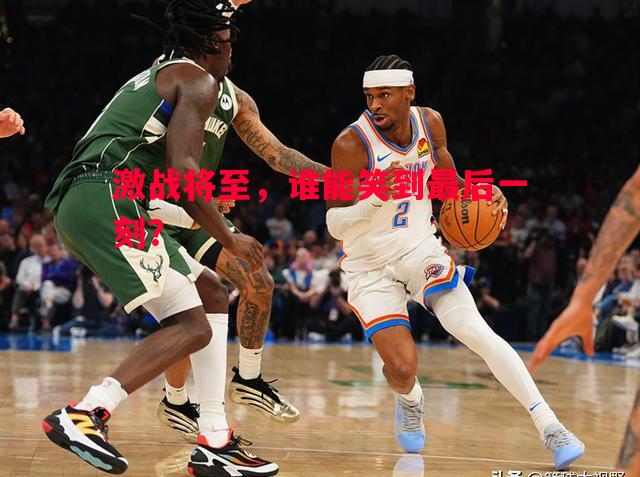 FB体育官方网站-激战将至，谁能笑到最后一刻？