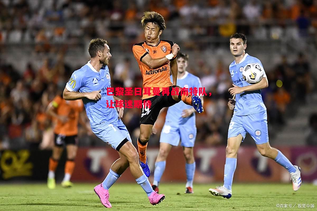 巴黎圣日耳曼再战南特队,让球迷期待 巴黎圣日耳曼再战南特队,让球迷期待