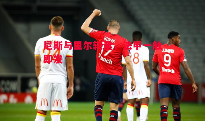 尼斯与里尔较量,法甲一触即发 尼斯与里尔较量,法甲一触即发