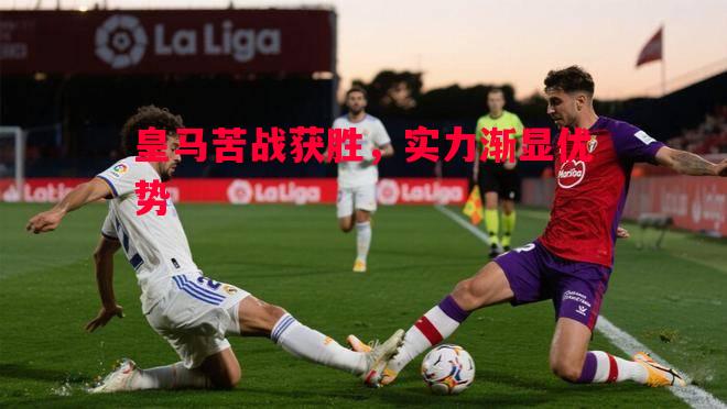 皇马苦战获胜,实力渐显优势 皇马苦战获胜,实力渐显优势