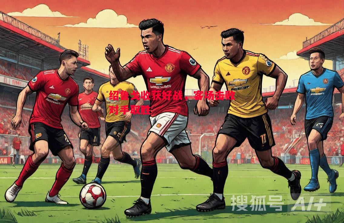 绍鲁戈收获好战,客场击败对手取胜 绍鲁戈收获好战,客场击败对手取胜