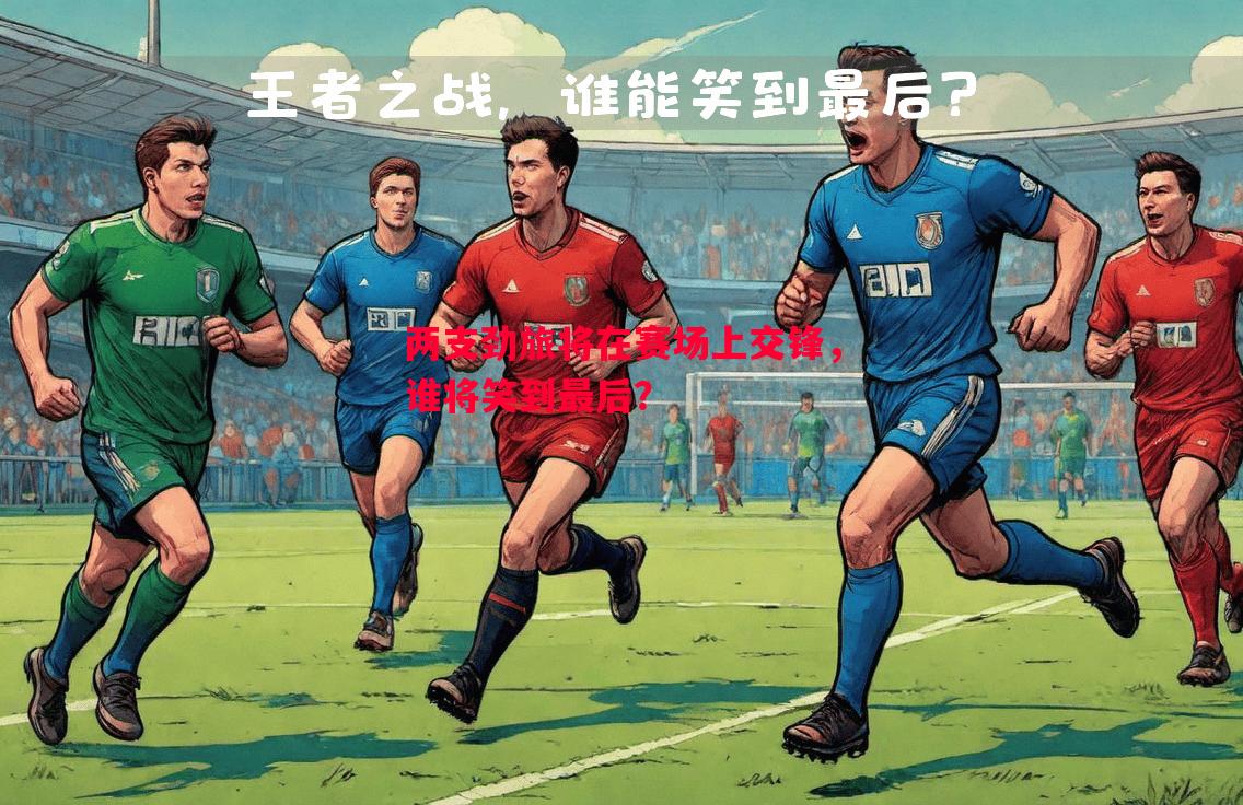 两支劲旅将在赛场上交锋,谁将笑到最后? 两支劲旅将在赛场上交锋,谁将笑到最后?