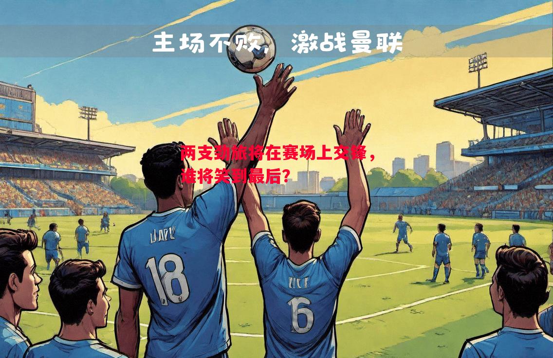 两支劲旅将在赛场上交锋,谁将笑到最后? 两支劲旅将在赛场上交锋,谁将笑到最后?