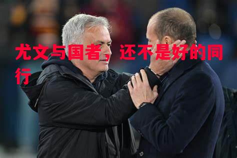 尤文与国者,还不是好的同行 尤文与国者,还不是好的同行