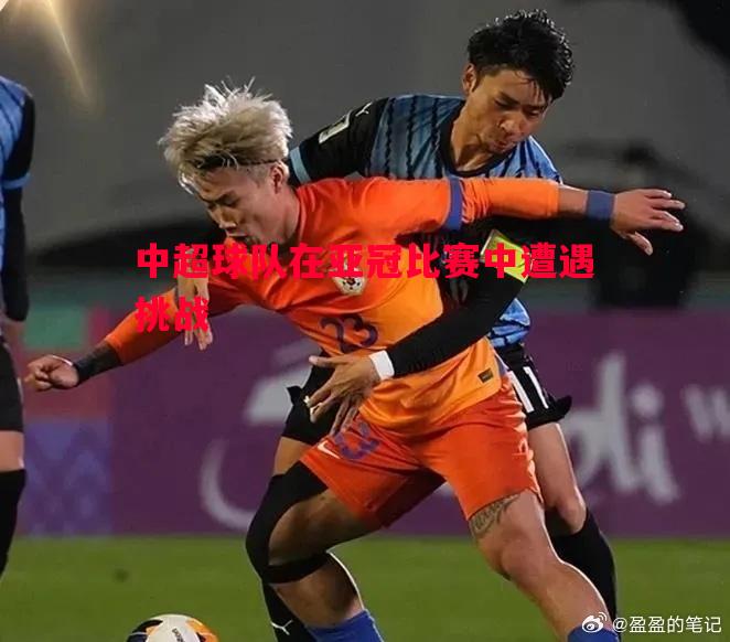 中超球队在亚冠比赛中遭遇挑战 中超球队在亚冠比赛中遭遇挑战