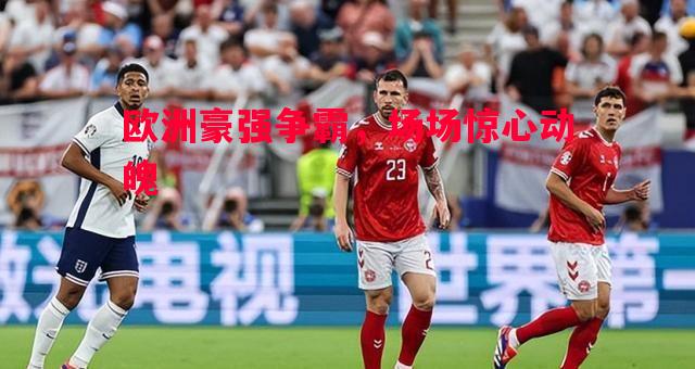 欧洲豪强争霸,场场惊心动魄 欧洲豪强争霸,场场惊心动魄