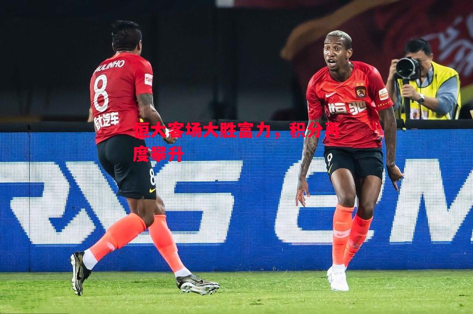 恒大客场大胜富力,积分再度攀升 恒大客场大胜富力,积分再度攀升