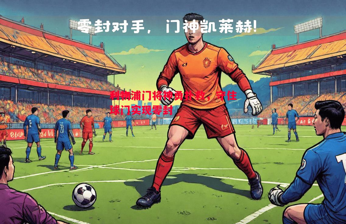 利物浦门将神勇扑救,守住球门实现零封 利物浦门将神勇扑救,守住球门实现零封