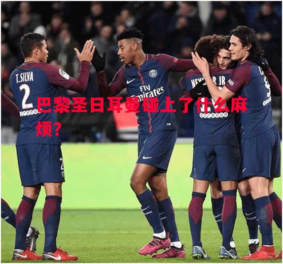 巴黎圣日耳曼碰上了什么麻烦? 巴黎圣日耳曼碰上了什么麻烦?