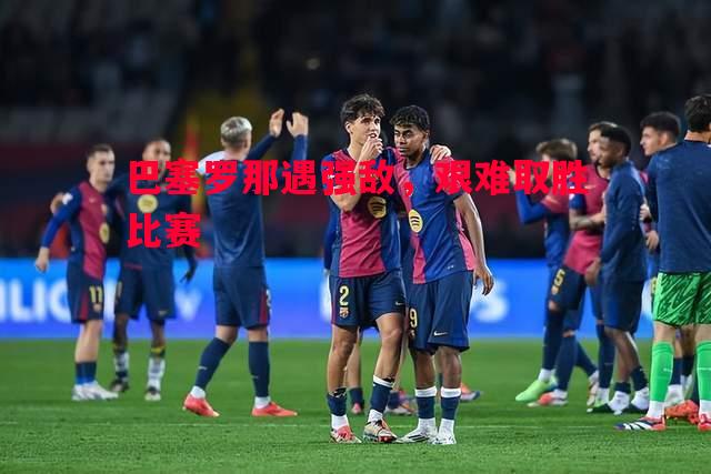 巴塞罗那遇强敌,艰难取胜比赛 巴塞罗那遇强敌,艰难取胜比赛