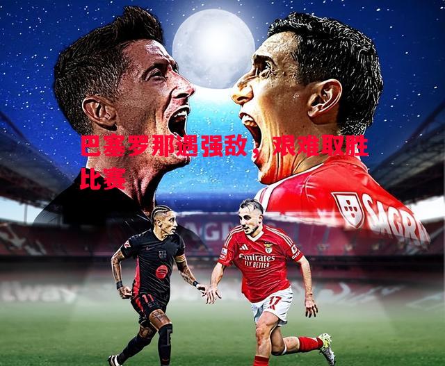 巴塞罗那遇强敌,艰难取胜比赛 巴塞罗那遇强敌,艰难取胜比赛