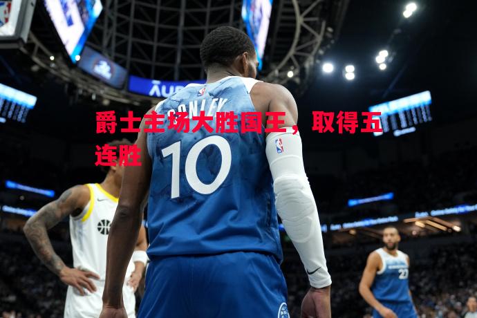 FB体育官网-爵士主场大胜国王，取得五连胜