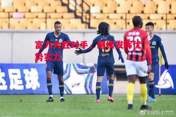 富力大胜对手,继续发挥优势实力 富力大胜对手,继续发挥优势实力