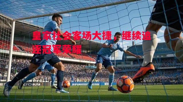 皇家社会客场大捷,继续追逐冠军荣耀 皇家社会客场大捷,继续追逐冠军荣耀