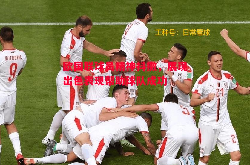 欧国联球员精神抖擞,展现出色表现帮助球队成功 欧国联球员精神抖擞,展现出色表现帮助球队成功