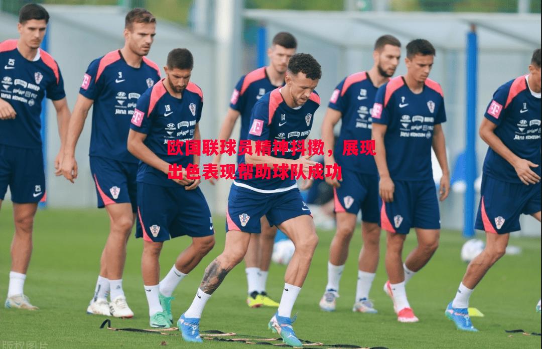欧国联球员精神抖擞,展现出色表现帮助球队成功 欧国联球员精神抖擞,展现出色表现帮助球队成功