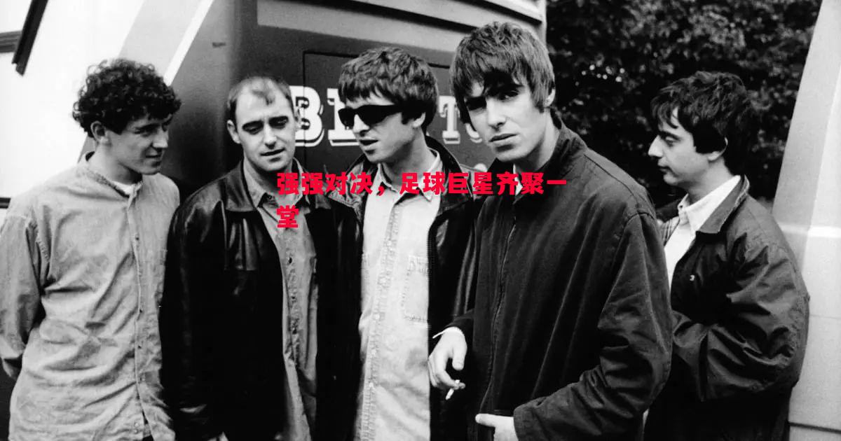 强强对决,足球巨星齐聚一堂 强强对决,足球巨星齐聚一堂