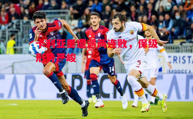 卡利亚里遭遇两连败,保级形势严峻 卡利亚里遭遇两连败,保级形势严峻