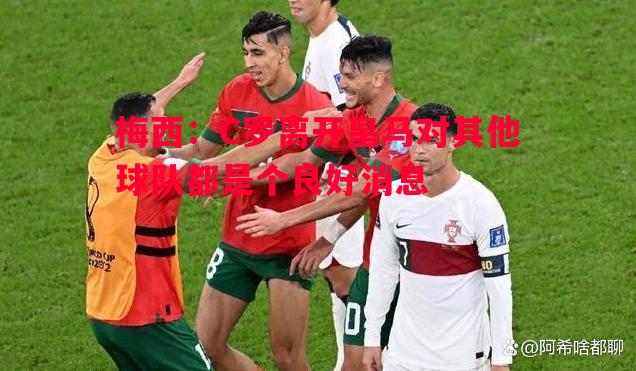 梅西:C罗离开皇马对其他球队都是个良好消息 梅西:C罗离开皇马对其他球队都是个良好消息