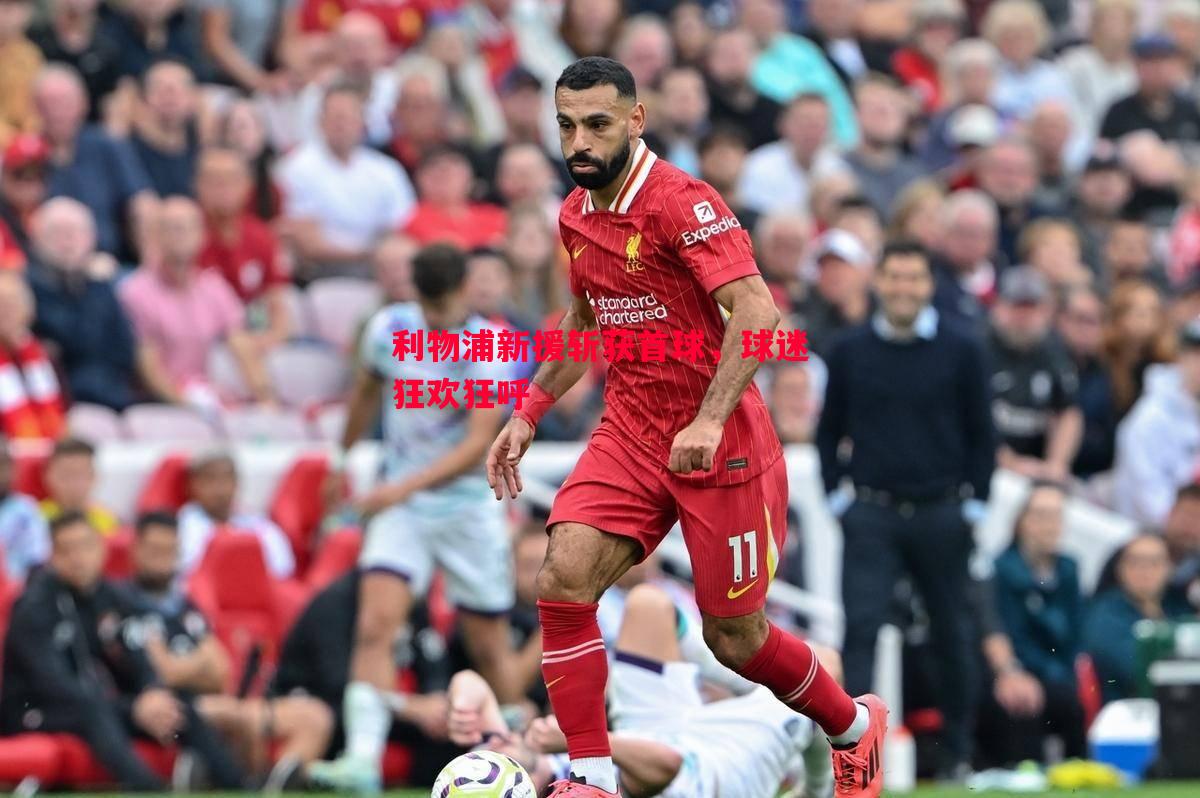 利物浦新援斩获首球,球迷狂欢狂呼 利物浦新援斩获首球,球迷狂欢狂呼
