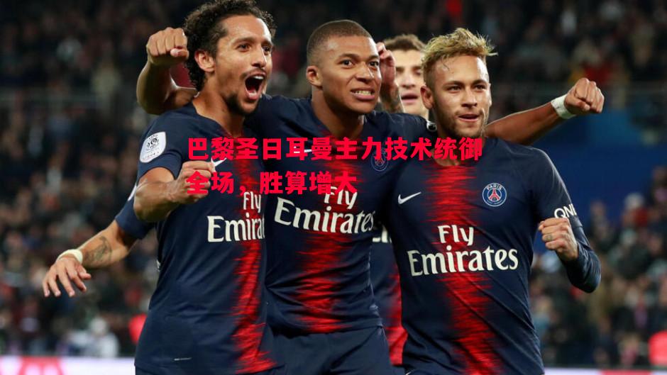 巴黎圣日耳曼主力技术统御全场,胜算增大 巴黎圣日耳曼主力技术统御全场,胜算增大
