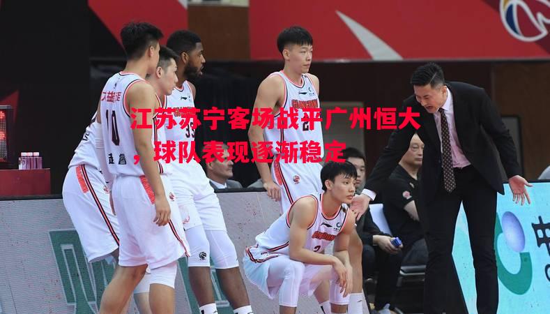 江苏苏宁客场战平广州恒大,球队表现逐渐稳定 江苏苏宁客场战平广州恒大,球队表现逐渐稳定