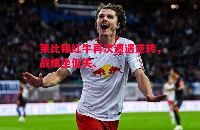 莱比锡红牛再次遭遇逆转,战绩坐低失、 莱比锡红牛再次遭遇逆转,战绩坐低失、