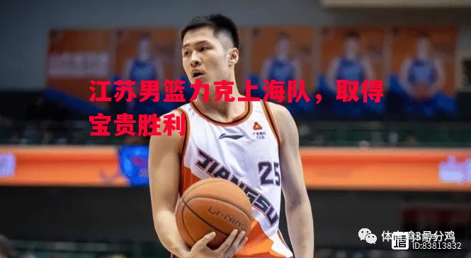 江苏男篮力克上海队,取得宝贵胜利 江苏男篮力克上海队,取得宝贵胜利