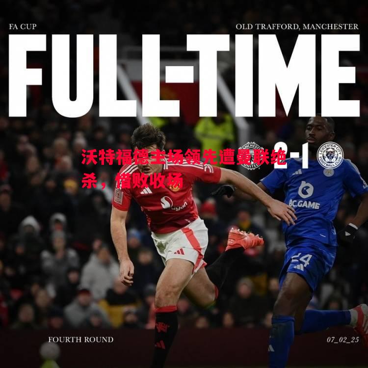 沃特福德主场领先遭曼联绝杀,惜败收场 沃特福德主场领先遭曼联绝杀,惜败收场