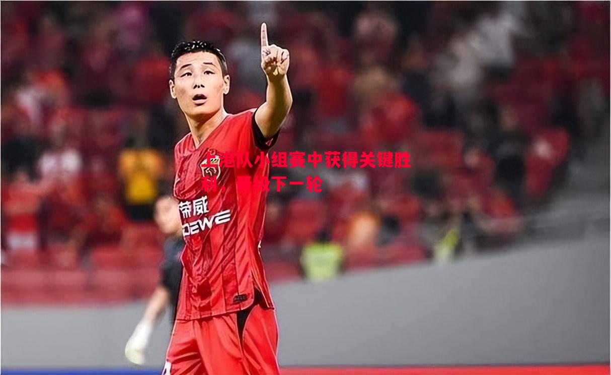 上港队小组赛中获得关键胜利,晋级下一轮 上港队小组赛中获得关键胜利,晋级下一轮