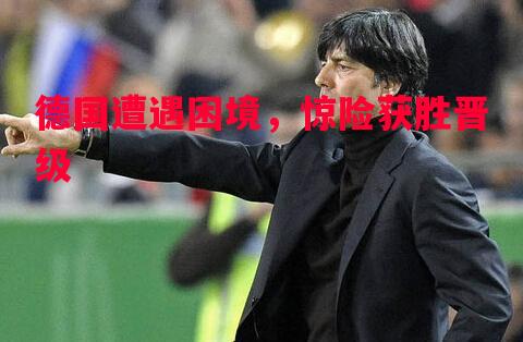 德国遭遇困境,惊险获胜晋级 德国遭遇困境,惊险获胜晋级