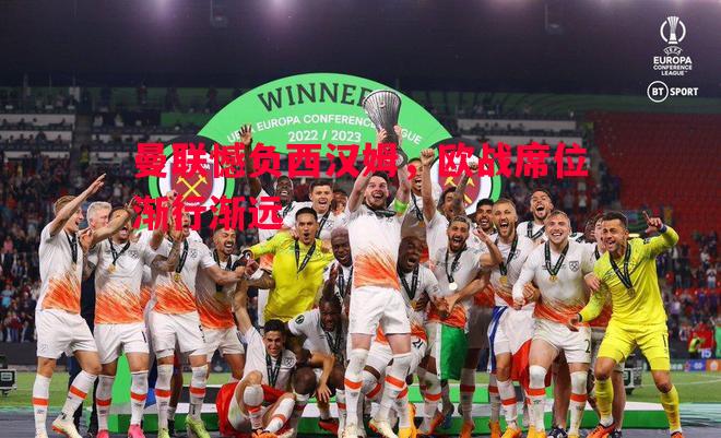 曼联憾负西汉姆,欧战席位渐行渐远 曼联憾负西汉姆,欧战席位渐行渐远