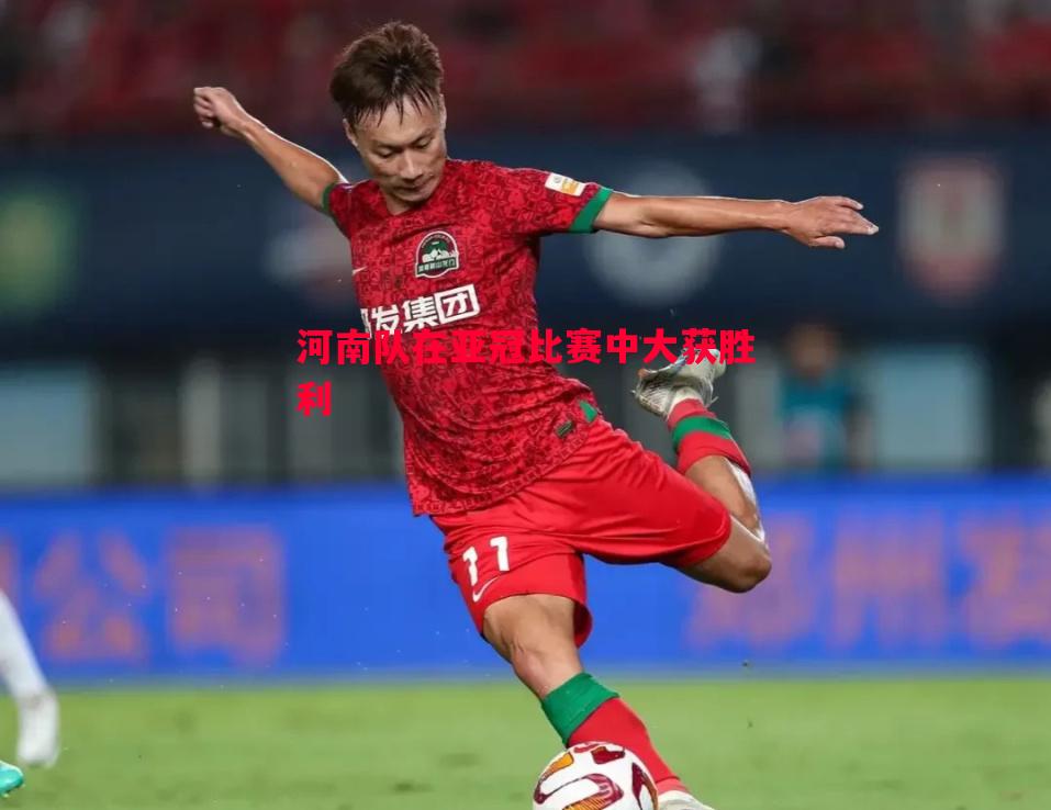 河南队在亚冠比赛中大获胜利 河南队在亚冠比赛中大获胜利